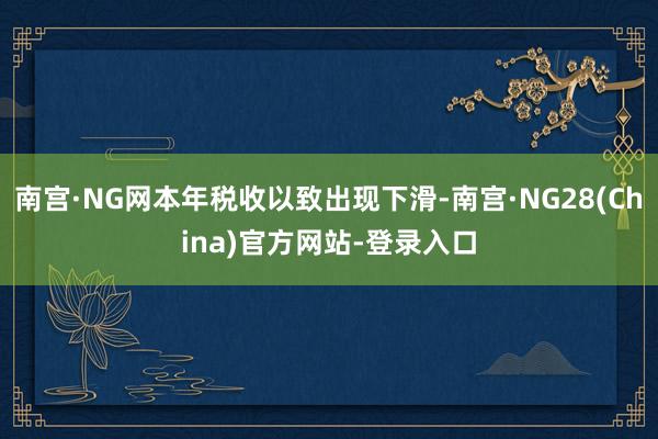 南宫·NG网本年税收以致出现下滑-南宫·NG28(China)官方网站-登录入口