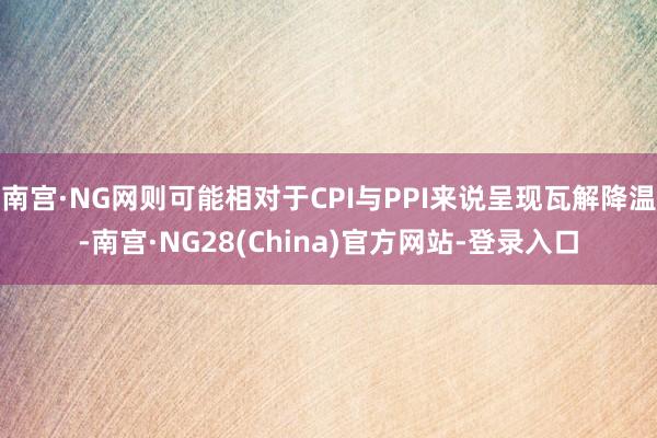 南宫·NG网则可能相对于CPI与PPI来说呈现瓦解降温-南宫·NG28(China)官方网站-登录入口