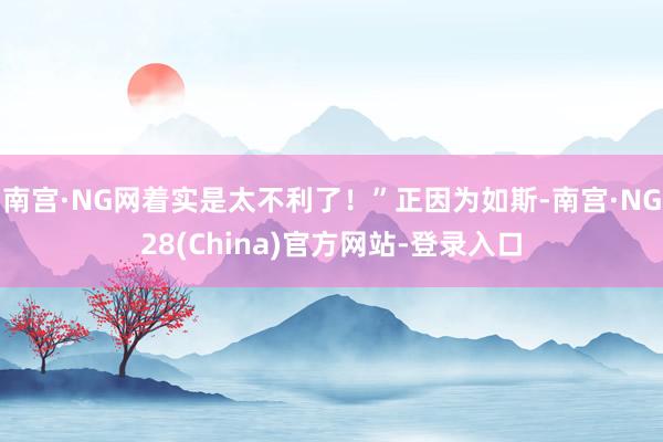 南宫·NG网着实是太不利了！”正因为如斯-南宫·NG28(China)官方网站-登录入口