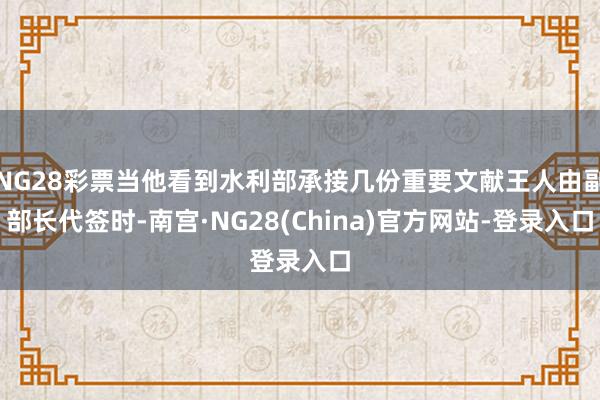 NG28彩票当他看到水利部承接几份重要文献王人由副部长代签时-南宫·NG28(China)官方网站-登录入口