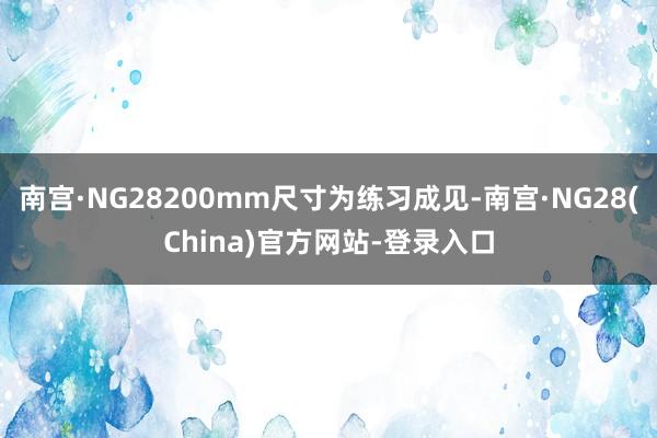 南宫·NG28200mm尺寸为练习成见-南宫·NG28(China)官方网站-登录入口