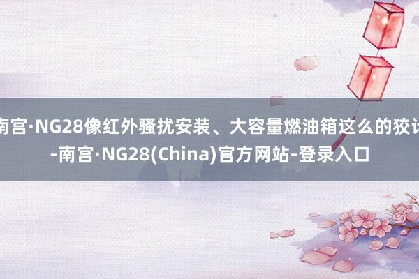 南宫·NG28像红外骚扰安装、大容量燃油箱这么的狡计-南宫·NG28(China)官方网站-登录入口