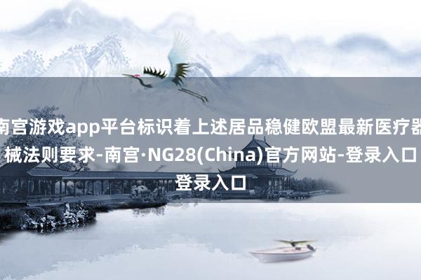 南宫游戏app平台标识着上述居品稳健欧盟最新医疗器械法则要求-南宫·NG28(China)官方网站-登录入口