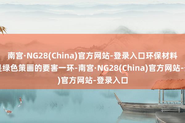 南宫·NG28(China)官方网站-登录入口环保材料的应用是绿色策画的要害一环-南宫·NG28(China)官方网站-登录入口