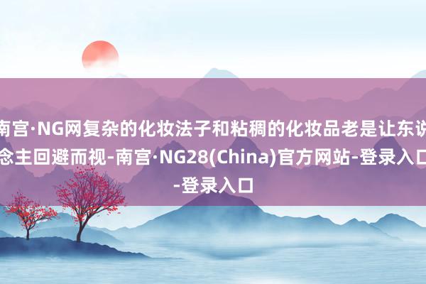 南宫·NG网复杂的化妆法子和粘稠的化妆品老是让东说念主回避而视-南宫·NG28(China)官方网站-登录入口