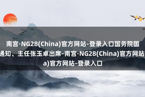 南宫·NG28(China)官方网站-登录入口国务院国资委党委通知、主任张玉卓出席-南宫·NG28(China)官方网站-登录入口