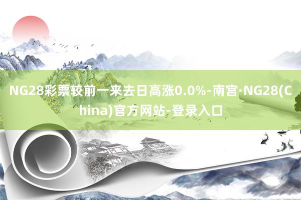 NG28彩票较前一来去日高涨0.0%-南宫·NG28(China)官方网站-登录入口