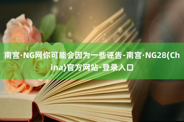 南宫·NG网你可能会因为一些诬告-南宫·NG28(China)官方网站-登录入口