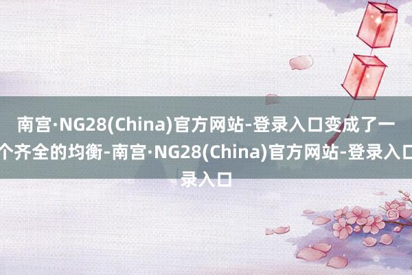 南宫·NG28(China)官方网站-登录入口变成了一个齐全的均衡-南宫·NG28(China)官方网站-登录入口