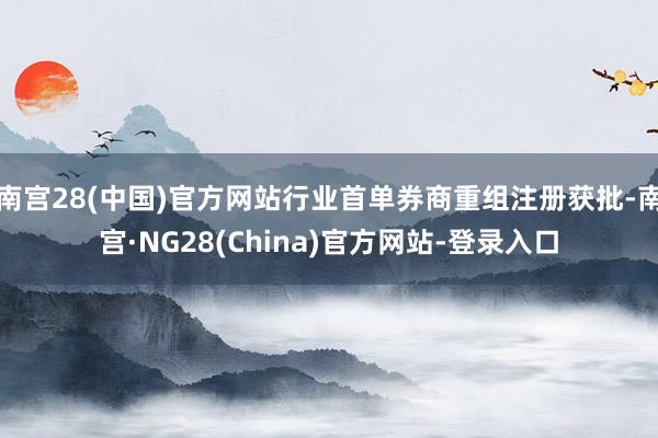 南宫28(中国)官方网站行业首单券商重组注册获批-南宫·NG28(China)官方网站-登录入口