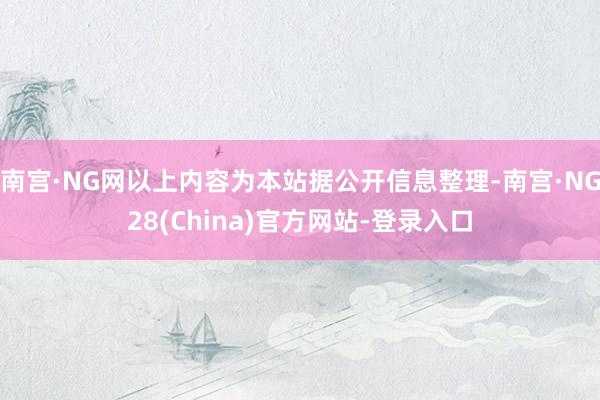 南宫·NG网以上内容为本站据公开信息整理-南宫·NG28(China)官方网站-登录入口