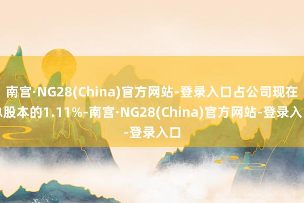 南宫·NG28(China)官方网站-登录入口占公司现在总股本的1.11%-南宫·NG28(China)官方网站-登录入口