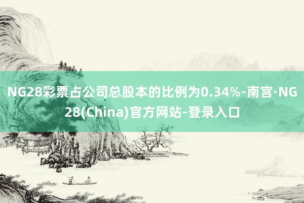 NG28彩票占公司总股本的比例为0.34%-南宫·NG28(China)官方网站-登录入口