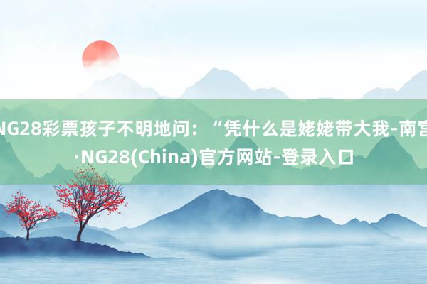 NG28彩票孩子不明地问:“凭什么是姥姥带大我-南宫·NG28(China)官方网站-登录入口