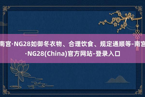 南宫·NG28如御冬衣物、合理饮食、规定通顺等-南宫·NG28(China)官方网站-登录入口
