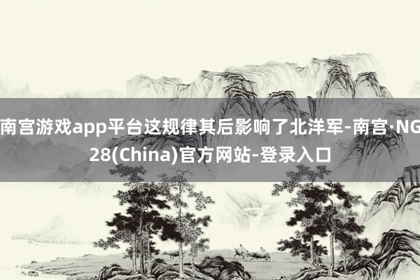 南宫游戏app平台这规律其后影响了北洋军-南宫·NG28(China)官方网站-登录入口