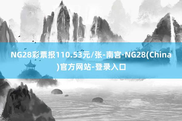 NG28彩票报110.53元/张-南宫·NG28(China)官方网站-登录入口
