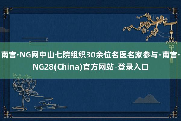 南宫·NG网中山七院组织30余位名医名家参与-南宫·NG28(China)官方网站-登录入口