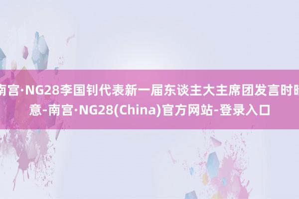 南宫·NG28李国钊代表新一届东谈主大主席团发言时暗意-南宫·NG28(China)官方网站-登录入口
