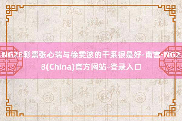 NG28彩票张心瑞与徐雯波的干系很是好-南宫·NG28(China)官方网站-登录入口