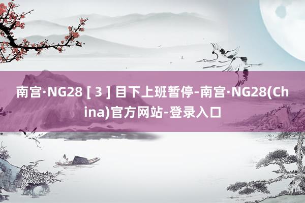 南宫·NG28 [ 3 ] 目下上班暂停-南宫·NG28(China)官方网站-登录入口