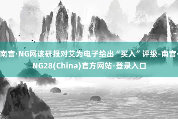 南宫·NG网该研报对艾为电子给出“买入”评级-南宫·NG28(China)官方网站-登录入口