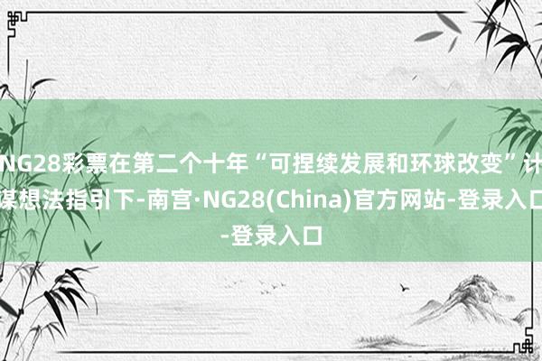 NG28彩票在第二个十年“可捏续发展和环球改变”计谋想法指引下-南宫·NG28(China)官方网站-登录入口