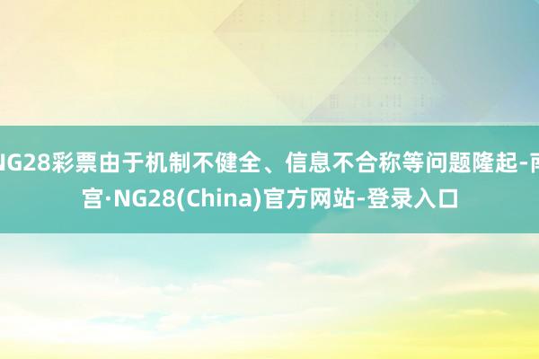 NG28彩票由于机制不健全、信息不合称等问题隆起-南宫·NG28(China)官方网站-登录入口