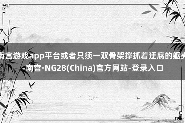 南宫游戏app平台或者只须一双骨架撑抓着迂腐的躯壳-南宫·NG28(China)官方网站-登录入口