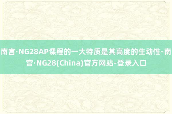 南宫·NG28AP课程的一大特质是其高度的生动性-南宫·NG28(China)官方网站-登录入口