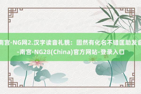 南宫·NG网2.汉字读音礼貌:固然有化名不错匡助发音-南宫·NG28(China)官方网站-登录入口