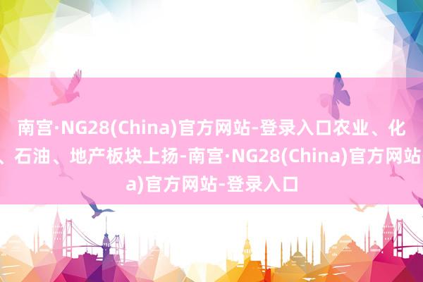 南宫·NG28(China)官方网站-登录入口农业、化工、汽车、石油、地产板块上扬-南宫·NG28(China)官方网站-登录入口
