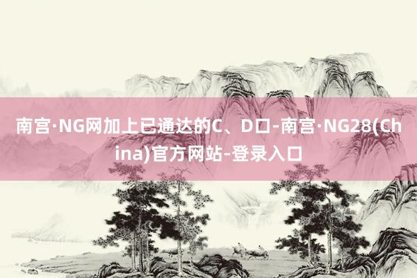 南宫·NG网加上已通达的C、D口-南宫·NG28(China)官方网站-登录入口