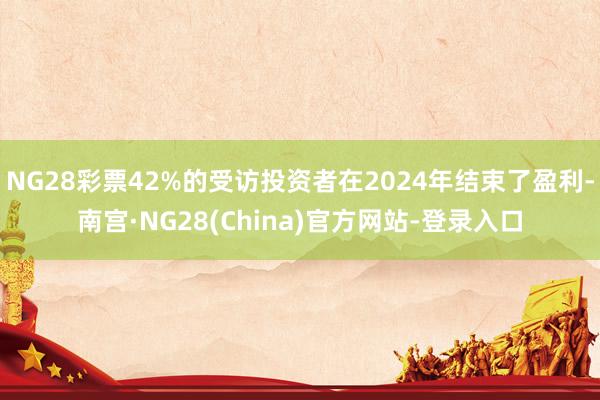 NG28彩票42%的受访投资者在2024年结束了盈利-南宫·NG28(China)官方网站-登录入口