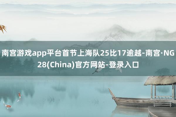 南宫游戏app平台首节上海队25比17逾越-南宫·NG28(China)官方网站-登录入口
