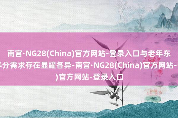 南宫·NG28(China)官方网站-登录入口与老年东谈主的养分需求存在显耀各异-南宫·NG28(China)官方网站-登录入口