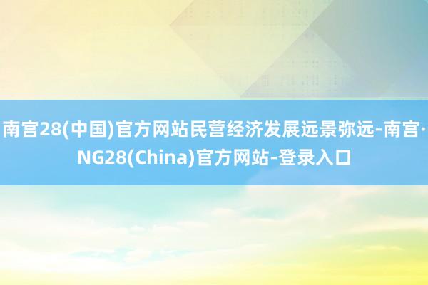 南宫28(中国)官方网站民营经济发展远景弥远-南宫·NG28(China)官方网站-登录入口