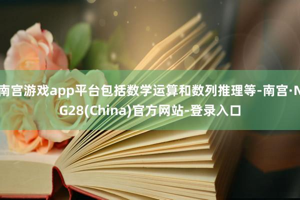 南宫游戏app平台包括数学运算和数列推理等-南宫·NG28(China)官方网站-登录入口