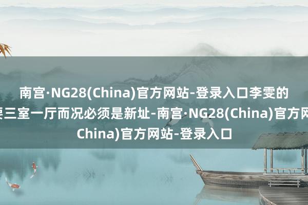 南宫·NG28(China)官方网站-登录入口李雯的父母启齿就要三室一厅而况必须是新址-南宫·NG28(China)官方网站-登录入口