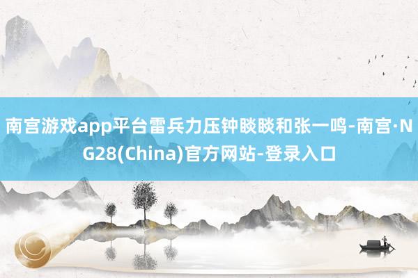 南宫游戏app平台　　雷兵力压钟睒睒和张一鸣-南宫·NG28(China)官方网站-登录入口