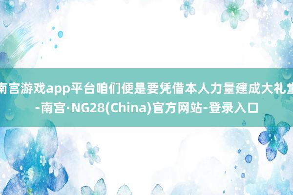 南宫游戏app平台咱们便是要凭借本人力量建成大礼堂-南宫·NG28(China)官方网站-登录入口