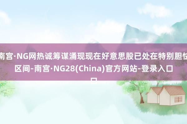 南宫·NG网热诚筹谋涌现现在好意思股已处在特别胆怯区间-南宫·NG28(China)官方网站-登录入口