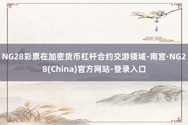NG28彩票在加密货币杠杆合约交游领域-南宫·NG28(China)官方网站-登录入口