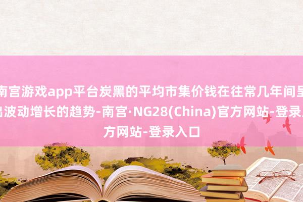 南宫游戏app平台炭黑的平均市集价钱在往常几年间呈现出波动增长的趋势-南宫·NG28(China)官方网站-登录入口