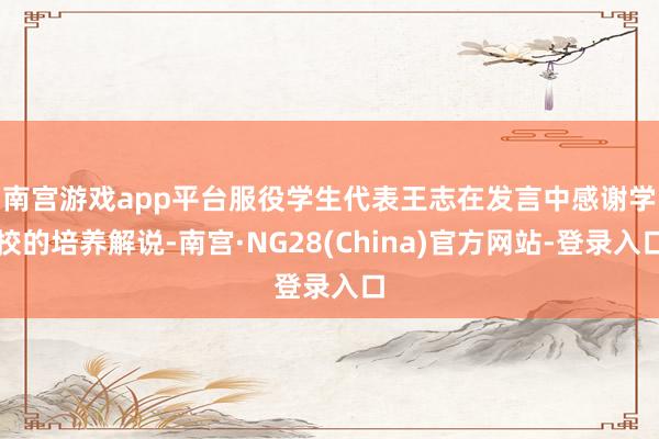 南宫游戏app平台　　服役学生代表王志在发言中感谢学校的培养解说-南宫·NG28(China)官方网站-登录入口