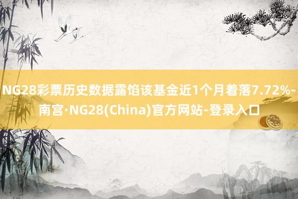 NG28彩票历史数据露馅该基金近1个月着落7.72%-南宫·NG28(China)官方网站-登录入口