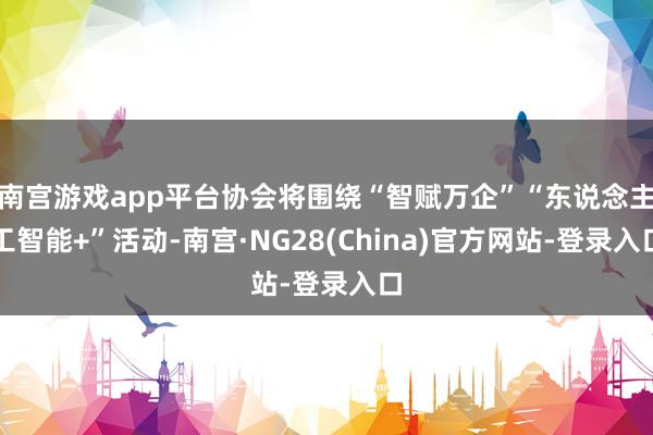 南宫游戏app平台协会将围绕“智赋万企”“东说念主工智能+”活动-南宫·NG28(China)官方网站-登录入口