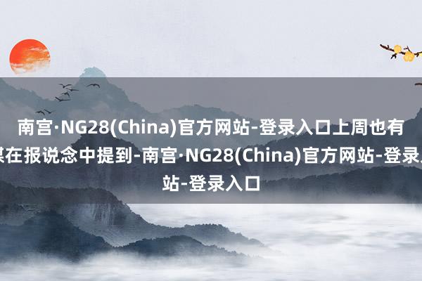 南宫·NG28(China)官方网站-登录入口上周也有外媒在报说念中提到-南宫·NG28(China)官方网站-登录入口