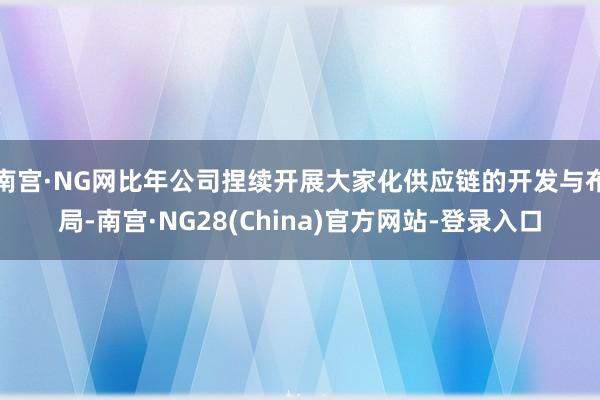 南宫·NG网比年公司捏续开展大家化供应链的开发与布局-南宫·NG28(China)官方网站-登录入口