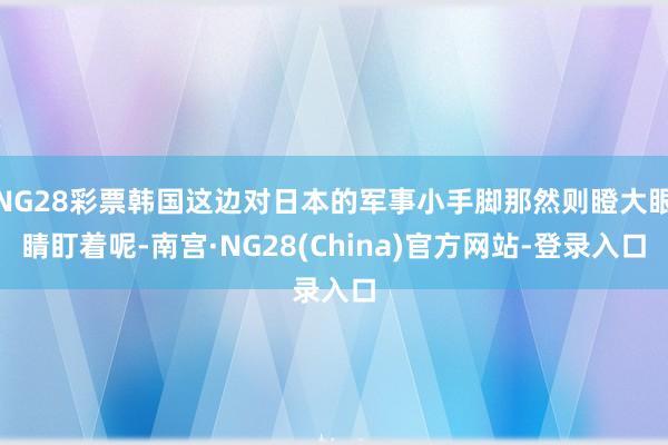 NG28彩票韩国这边对日本的军事小手脚那然则瞪大眼睛盯着呢-南宫·NG28(China)官方网站-登录入口